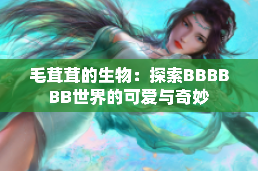 毛茸茸的生物：探索BBBBBB世界的可愛與奇妙