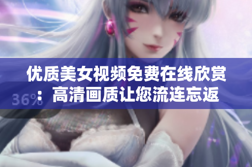 優(yōu)質(zhì)美女視頻免費(fèi)在線欣賞：高清畫質(zhì)讓您流連忘返