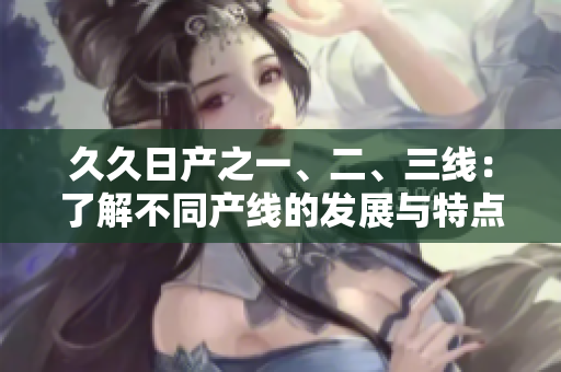 久久日產(chǎn)之一、二、三線：了解不同產(chǎn)線的發(fā)展與特點