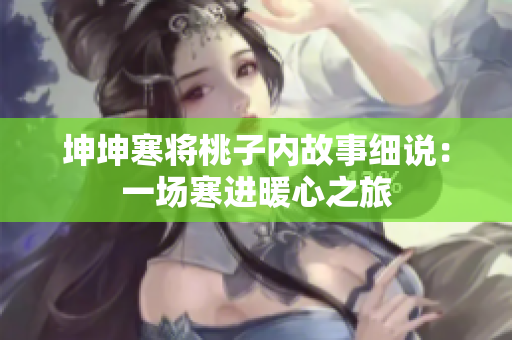 坤坤寒將桃子內(nèi)故事細說：一場寒進暖心之旅