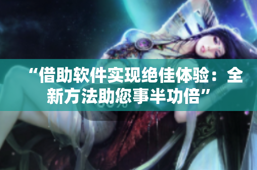 “借助軟件實現(xiàn)絕佳體驗：全新方法助您事半功倍”