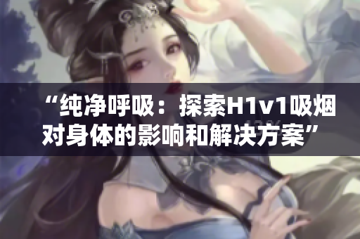 “純凈呼吸：探索H1v1吸煙對(duì)身體的影響和解決方案”