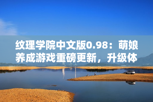 紋理學院中文版0.98：萌娘養(yǎng)成游戲重磅更新，升級體驗豐富多彩特訓內(nèi)容