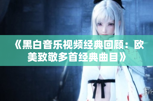 《黑白音樂視頻經(jīng)典回顧：歐美致敬多首經(jīng)典曲目》