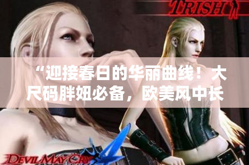 “迎接春日的華麗曲線！大尺碼胖妞必備，歐美風(fēng)中長(zhǎng)款連衣裙大放異彩！”