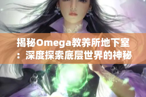 揭秘Omega教養(yǎng)所地下室：深度探索底層世界的神秘秘密