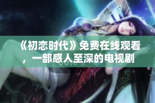 《初戀時(shí)代》免費(fèi)在線觀看，一部感人至深的電視劇