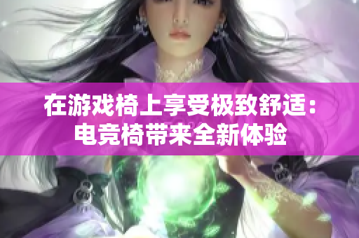 在游戲椅上享受極致舒適：電競(jìng)椅帶來(lái)全新體驗(yàn)