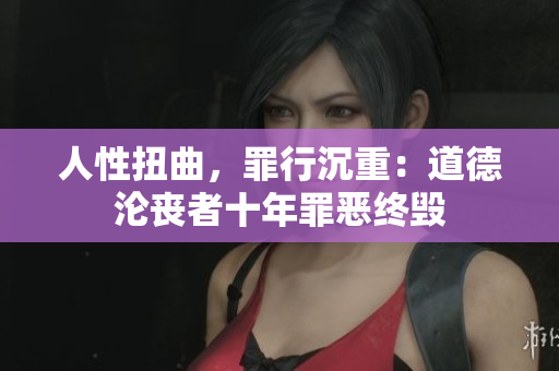 人性扭曲，罪行沉重：道德淪喪者十年罪惡終毀