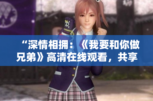 “深情相擁：《我要和你做兄弟》高清在線觀看，共享兄弟情誼！”