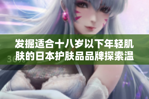 發(fā)掘適合十八歲以下年輕肌膚的日本護膚品品牌探索溫和配方與科學(xué)護理