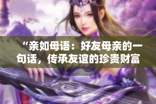 “親如母語：好友母親的一句話，傳承友誼的珍貴財富”