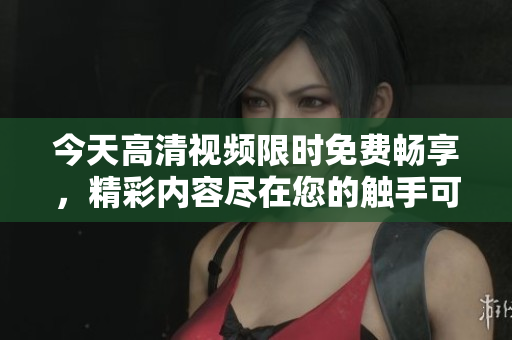 今天高清視頻限時免費暢享，精彩內(nèi)容盡在您的觸手可及