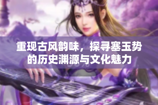 重現(xiàn)古風韻味，探尋塞玉勢的歷史淵源與文化魅力