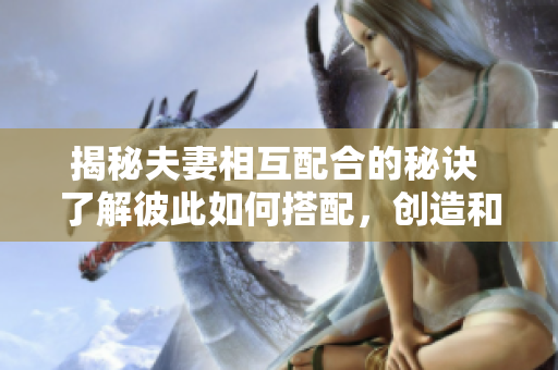 揭秘夫妻相互配合的秘訣 了解彼此如何搭配，創(chuàng)造和諧關(guān)系
