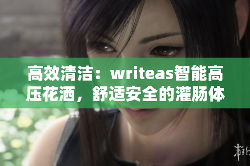 高效清潔：writeas智能高壓花灑，舒適安全的灌腸體驗