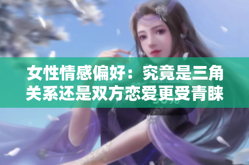 女性情感偏好：究竟是三角關(guān)系還是雙方戀愛更受青睞？