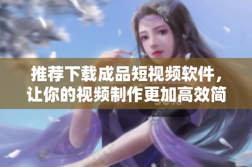 推薦下載成品短視頻軟件，讓你的視頻制作更加高效簡便