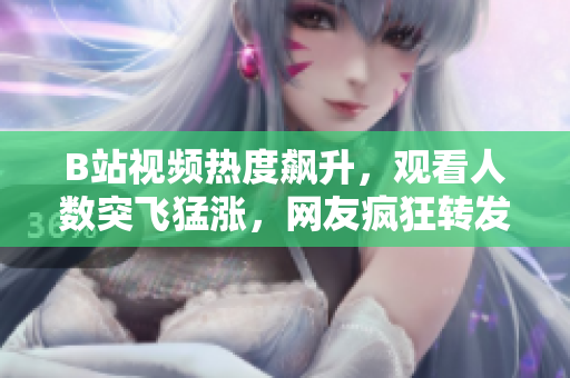 B站視頻熱度飆升，觀看人數(shù)突飛猛漲，網(wǎng)友瘋狂轉(zhuǎn)發(fā)，引發(fā)廣泛關(guān)注