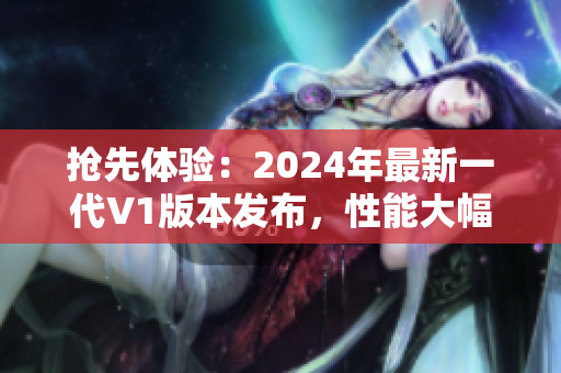 搶先體驗：2024年最新一代V1版本發(fā)布，性能大幅提升