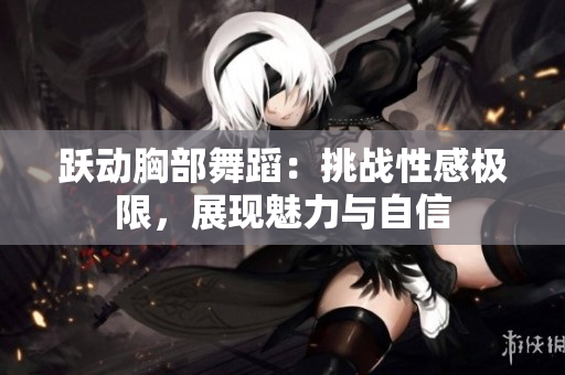 躍動(dòng)胸部舞蹈：挑戰(zhàn)性感極限，展現(xiàn)魅力與自信
