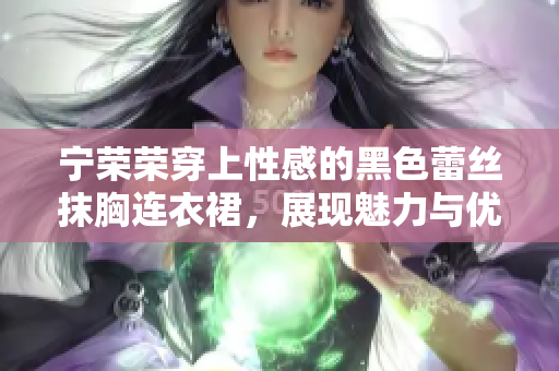 寧榮榮穿上性感的黑色蕾絲抹胸連衣裙，展現(xiàn)魅力與優(yōu)雅