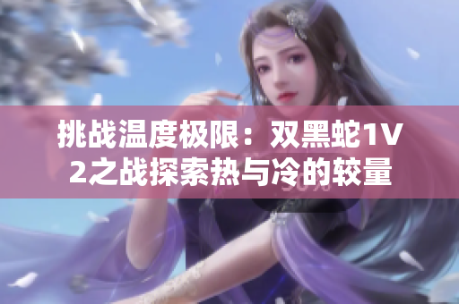挑戰(zhàn)溫度極限：雙黑蛇1V2之戰(zhàn)探索熱與冷的較量