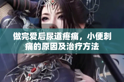 做完愛后尿道疼痛，小便刺痛的原因及治療方法