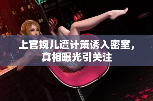 上官婉兒遭計策誘入密室，真相曝光引關(guān)注