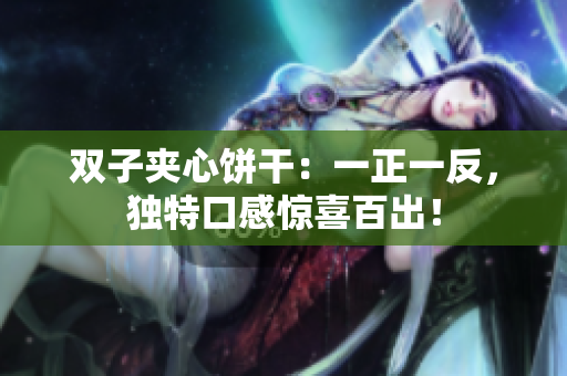 雙子夾心餅干：一正一反，獨(dú)特口感驚喜百出！