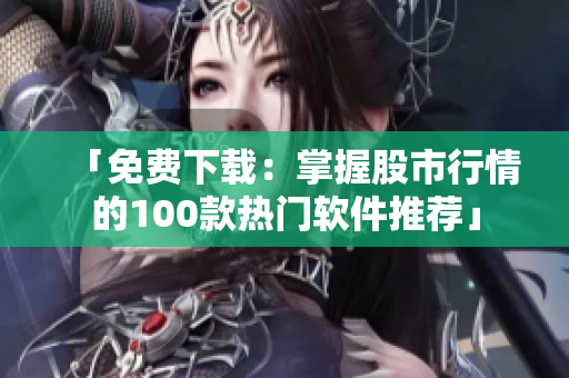 「免費(fèi)下載：掌握股市行情的100款熱門軟件推薦」