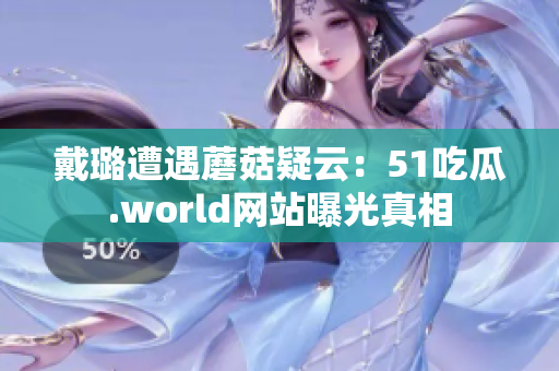 戴璐遭遇蘑菇疑云：51吃瓜.world網(wǎng)站曝光真相