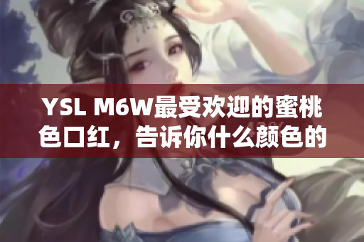 YSL M6W最受歡迎的蜜桃色口紅，告訴你什么顏色的唇膏適合你