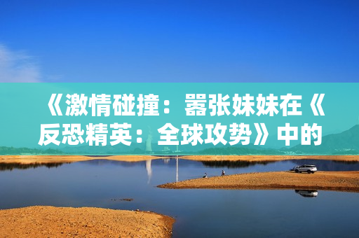 《激情碰撞：囂張妹妹在《反恐精英：全球攻勢(shì)》中的火爆表現(xiàn)引發(fā)關(guān)注》
