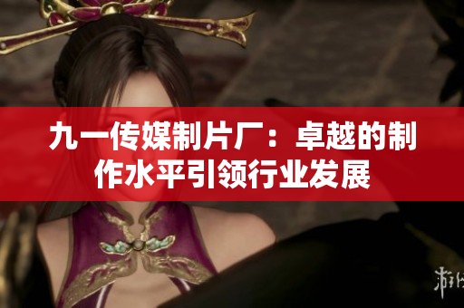 九一傳媒制片廠：卓越的制作水平引領(lǐng)行業(yè)發(fā)展