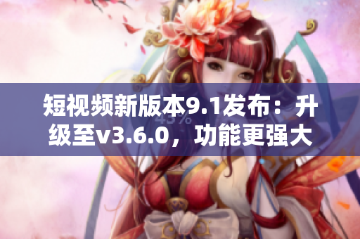 短視頻新版本9.1發(fā)布：升級(jí)至v3.6.0，功能更強(qiáng)大