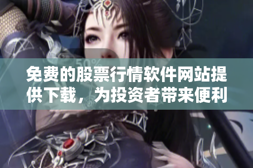 免費(fèi)的股票行情軟件網(wǎng)站提供下載，為投資者帶來(lái)便利