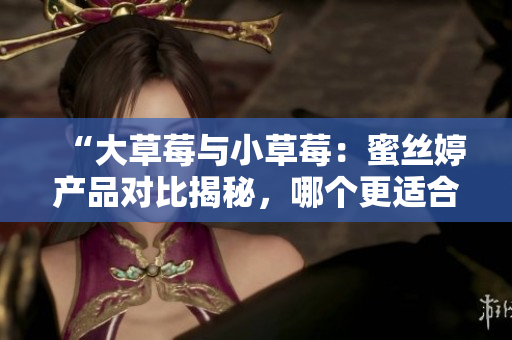 “大草莓與小草莓：蜜絲婷產(chǎn)品對(duì)比揭秘，哪個(gè)更適合你？”