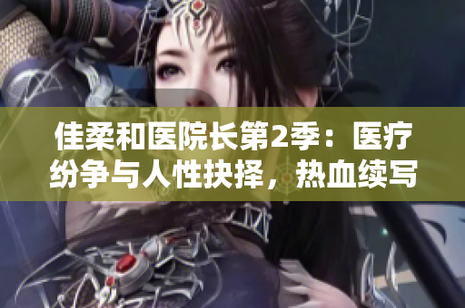 佳柔和醫(yī)院長第2季：醫(yī)療紛爭與人性抉擇，熱血續(xù)寫