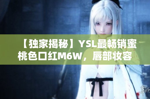 【獨(dú)家揭秘】YSL最暢銷蜜桃色口紅M6W，唇部妝容全攻略