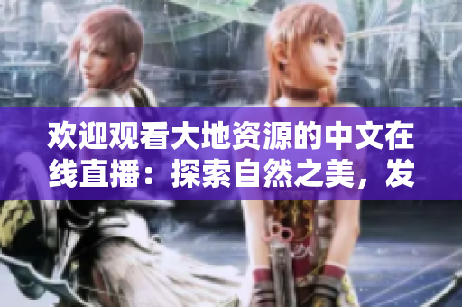 歡迎觀看大地資源的中文在線直播：探索自然之美，發(fā)現(xiàn)寶藏奧秘