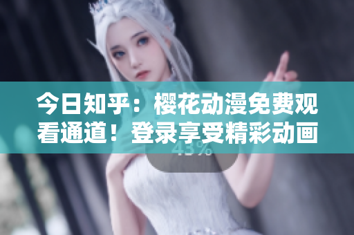 今日知乎：櫻花動(dòng)漫免費(fèi)觀看通道！登錄享受精彩動(dòng)畫內(nèi)容