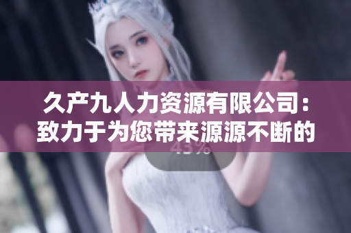 久產(chǎn)九人力資源有限公司：致力于為您帶來源源不斷的人才儲備