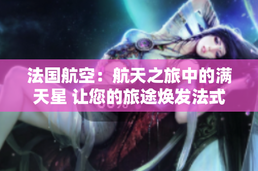 法國航空：航天之旅中的滿天星 讓您的旅途煥發(fā)法式魅力