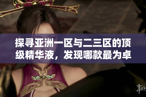 探尋亞洲一區(qū)與二三區(qū)的頂級精華液，發(fā)現(xiàn)哪款最為卓越