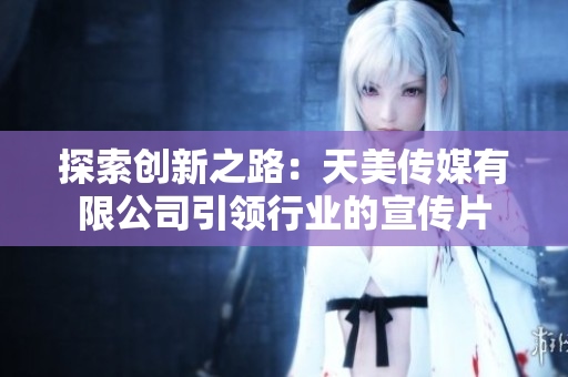 探索創(chuàng)新之路：天美傳媒有限公司引領(lǐng)行業(yè)的宣傳片