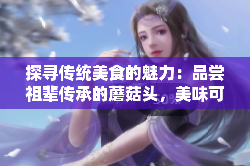 探尋傳統(tǒng)美食的魅力：品嘗祖輩傳承的蘑菇頭，美味可口還是獨具風(fēng)味？