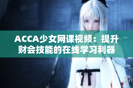 ACCA少女網(wǎng)課視頻：提升財會技能的在線學(xué)習(xí)利器