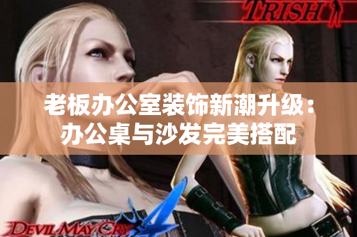 老板辦公室裝飾新潮升級：辦公桌與沙發(fā)完美搭配