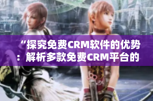“探究免費CRM軟件的優(yōu)勢：解析多款免費CRM平臺的優(yōu)點與特色”